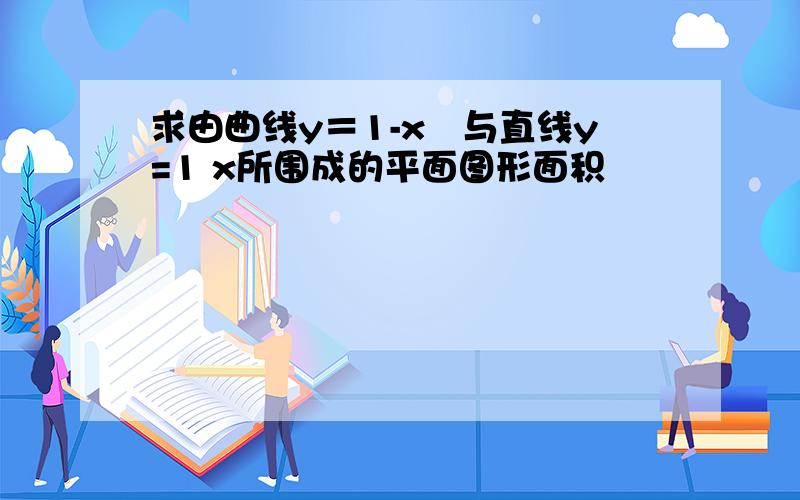 求由曲线y＝1-x²与直线y=1 x所围成的平面图形面积