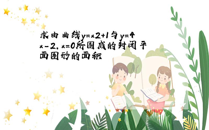 求由曲线y＝x2+1与y＝4x-2,x＝0所围成的封闭平面图形的面积