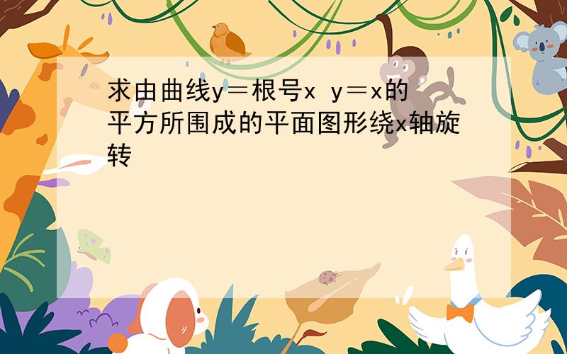 求由曲线y＝根号x y＝x的平方所围成的平面图形绕x轴旋转