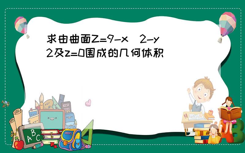 求由曲面Z=9-x^2-y^2及z=0围成的几何体积