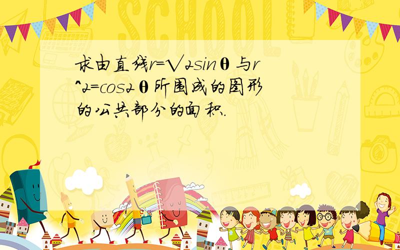 求由直线r=√2sinθ与r^2=cos2θ所围成的图形的公共部分的面积.