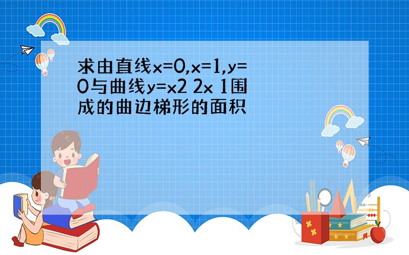 求由直线x=0,x=1,y=0与曲线y=x2 2x 1围成的曲边梯形的面积