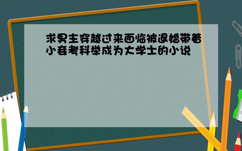 求男主穿越过来面临被退婚带着小妾考科举成为大学士的小说