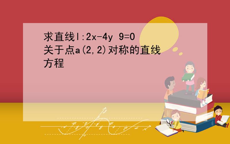 求直线l:2x-4y 9=0关于点a(2,2)对称的直线方程