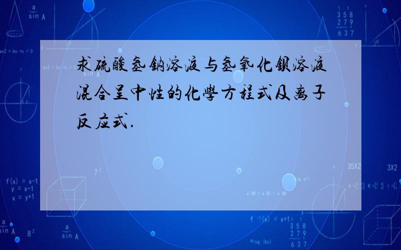 求硫酸氢钠溶液与氢氧化钡溶液混合呈中性的化学方程式及离子反应式.