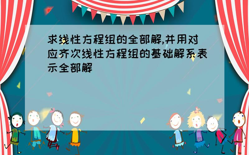 求线性方程组的全部解,并用对应齐次线性方程组的基础解系表示全部解