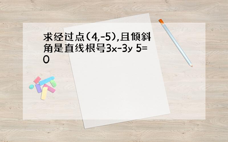 求经过点(4,-5),且倾斜角是直线根号3x-3y 5=0