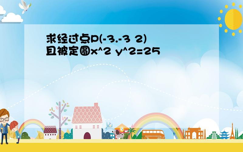 求经过点P(-3.-3 2)且被定圆x^2 y^2=25