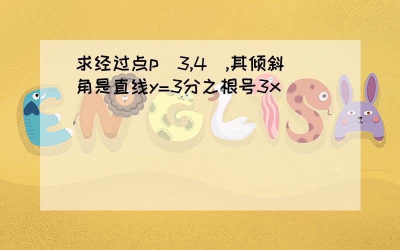 求经过点p(3,4),其倾斜角是直线y=3分之根号3x