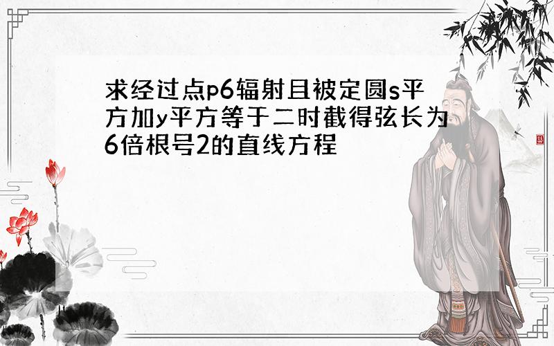 求经过点p6辐射且被定圆s平方加y平方等于二时截得弦长为6倍根号2的直线方程