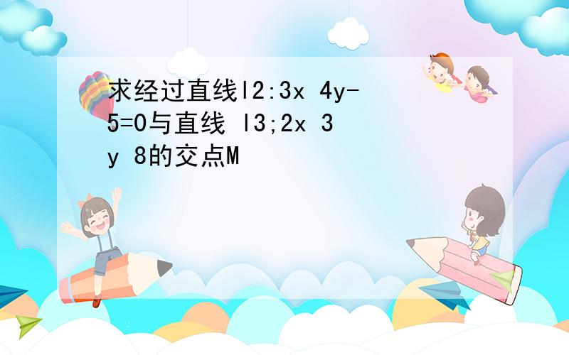 求经过直线l2:3x 4y-5=0与直线 l3;2x 3y 8的交点M