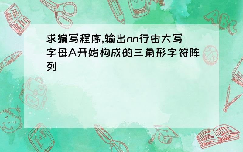 求编写程序,输出nn行由大写字母A开始构成的三角形字符阵列