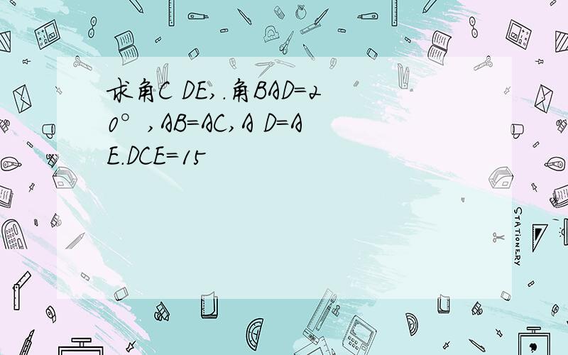 求角C DE,.角BAD=20°,AB=AC,A D=AE.DCE=15