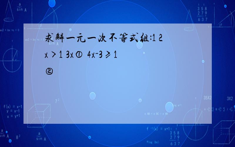 求解一元一次不等式组:1 2x>1 3x① 4x-3≥1②