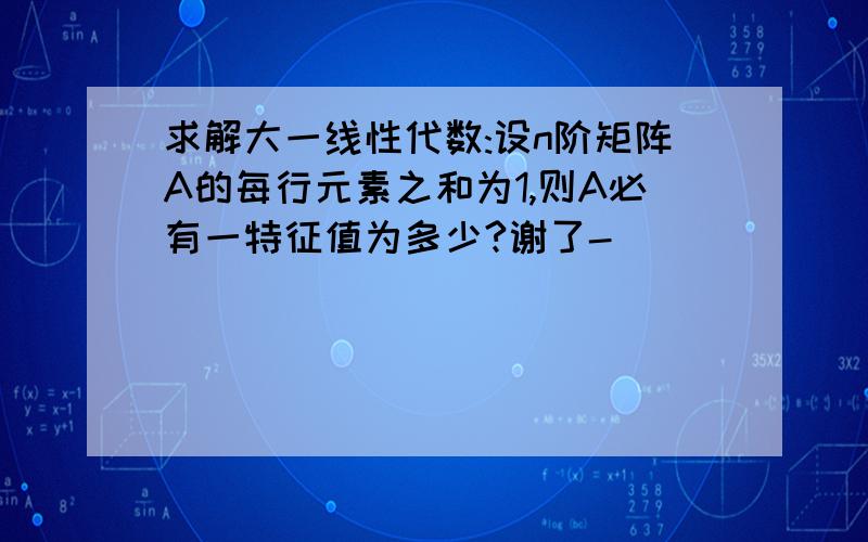 求解大一线性代数:设n阶矩阵A的每行元素之和为1,则A必有一特征值为多少?谢了-