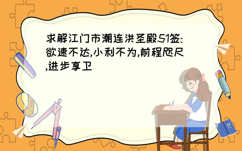 求解江门市潮连洪圣殿51签:欲速不达,小利不为,前程咫尺,进步享卫