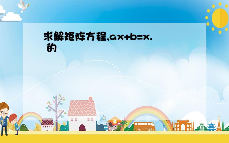 求解矩阵方程,ax+b=x. 的