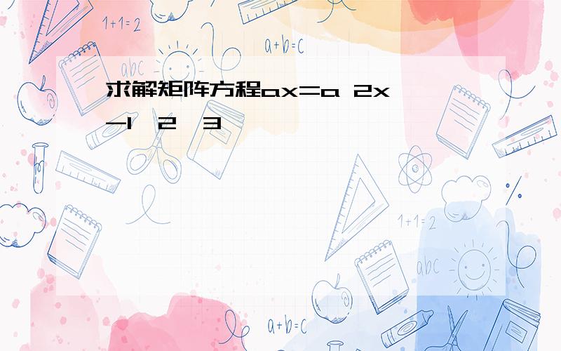 求解矩阵方程ax=a 2x -1,2,3