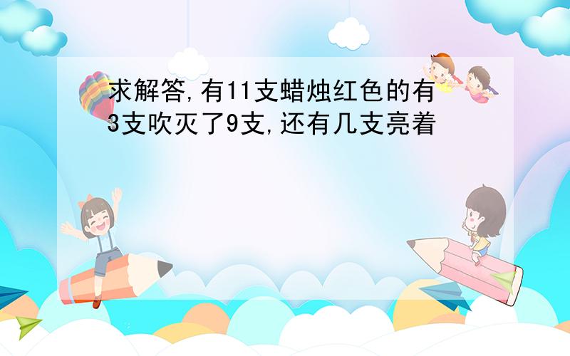 求解答,有11支蜡烛红色的有3支吹灭了9支,还有几支亮着