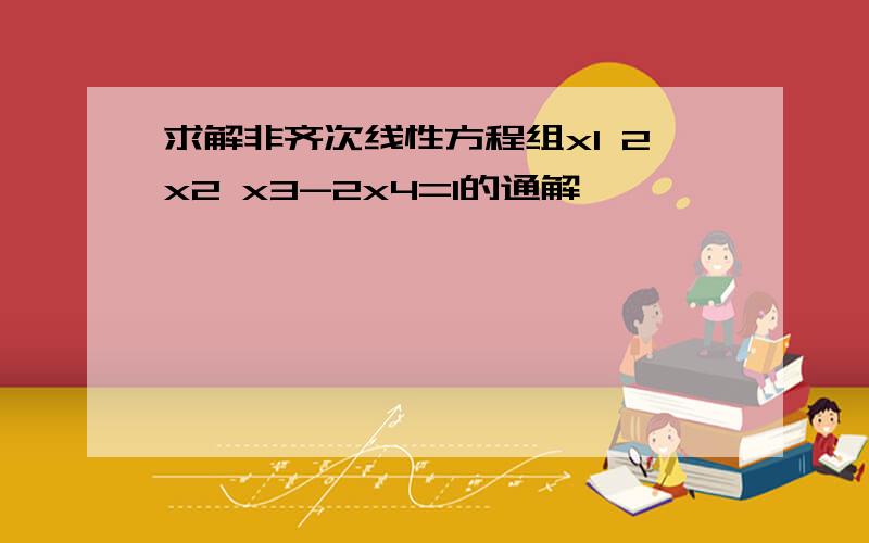 求解非齐次线性方程组x1 2x2 x3-2x4=1的通解