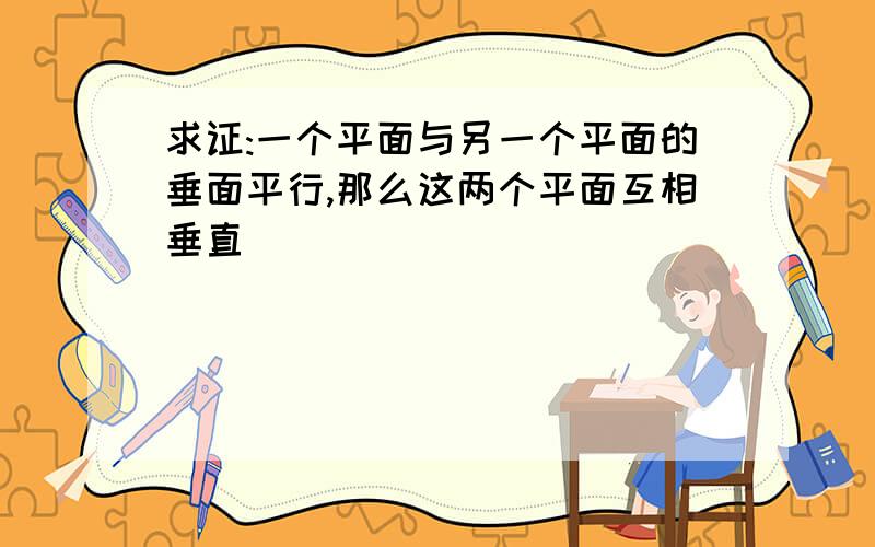 求证:一个平面与另一个平面的垂面平行,那么这两个平面互相垂直