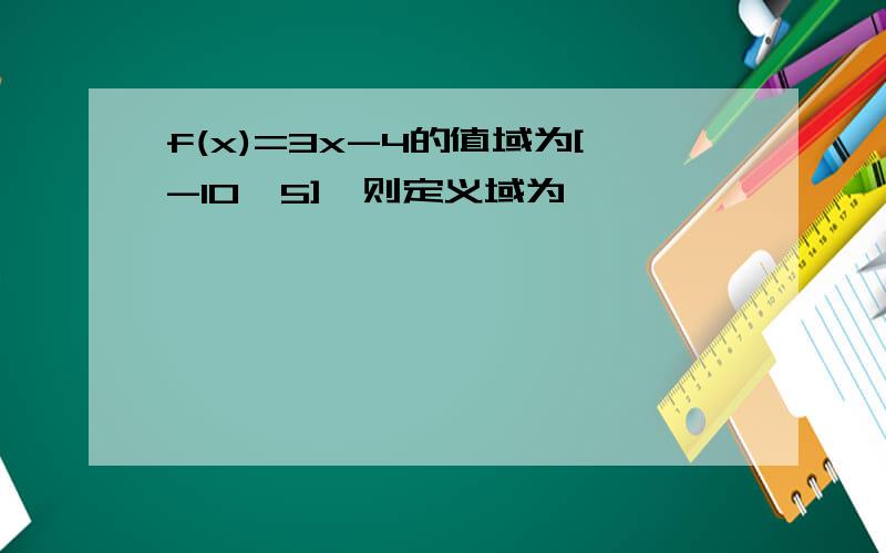 f(x)=3x-4的值域为[-10,5],则定义域为