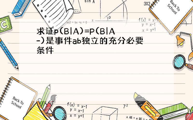 求证p(B|A)=P(B|A-)是事件ab独立的充分必要条件