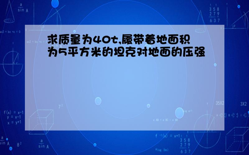 求质量为40t,履带着地面积为5平方米的坦克对地面的压强