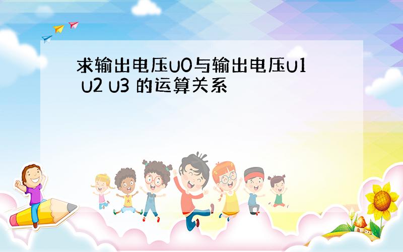 求输出电压U0与输出电压U1 U2 U3 的运算关系