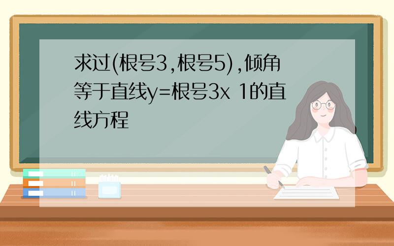 求过(根号3,根号5),倾角等于直线y=根号3x 1的直线方程