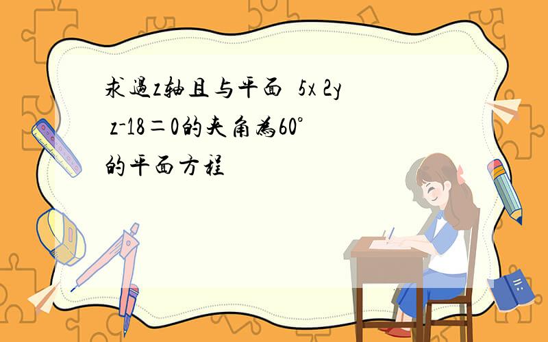 求过z轴且与平面✔5x 2y z-18＝0的夹角为60°的平面方程