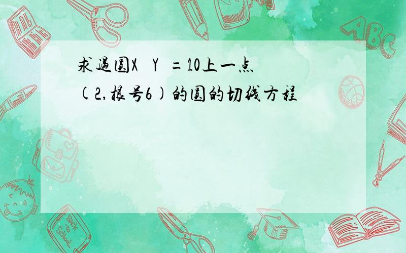 求过圆X² Y²=10上一点(2,根号6)的圆的切线方程