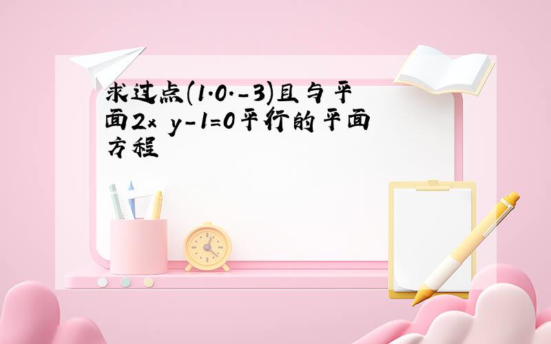 求过点(1.0.-3)且与平面2x y-1=0平行的平面方程