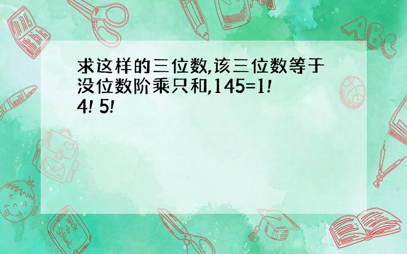 求这样的三位数,该三位数等于没位数阶乘只和,145=1!4! 5!