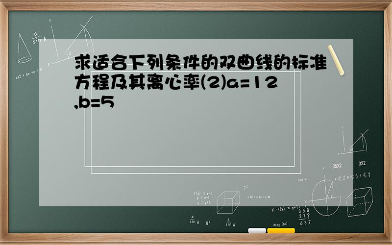 求适合下列条件的双曲线的标准方程及其离心率(2)a=12,b=5