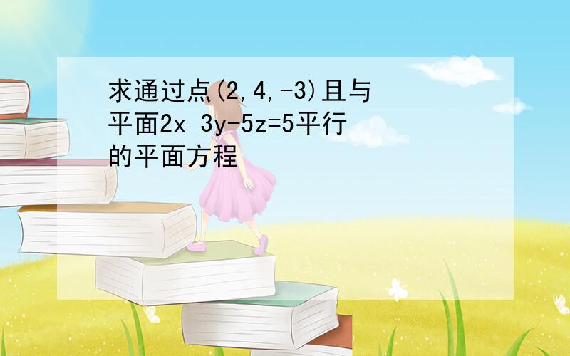 求通过点(2,4,-3)且与平面2x 3y-5z=5平行的平面方程