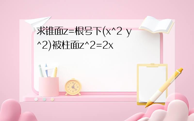 求锥面z=根号下(x^2 y^2)被柱面z^2=2x