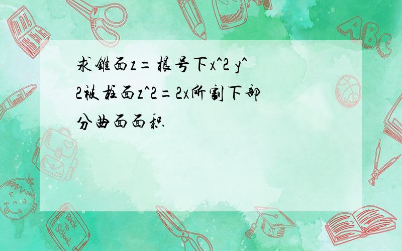 求锥面z=根号下x^2 y^2被柱面z^2=2x所割下部分曲面面积