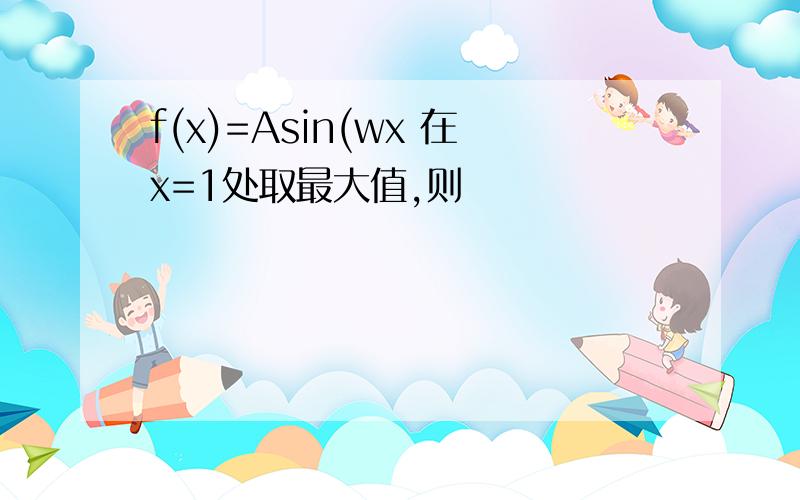 f(x)=Asin(wx 在x=1处取最大值,则