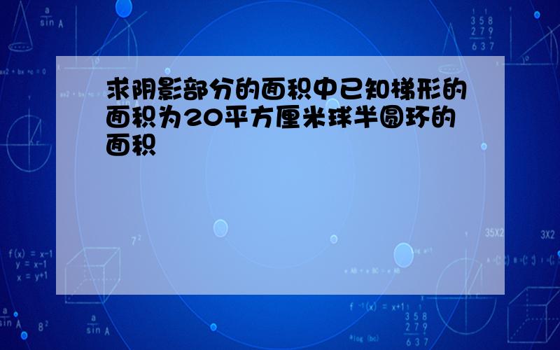 求阴影部分的面积中已知梯形的面积为20平方厘米球半圆环的面积