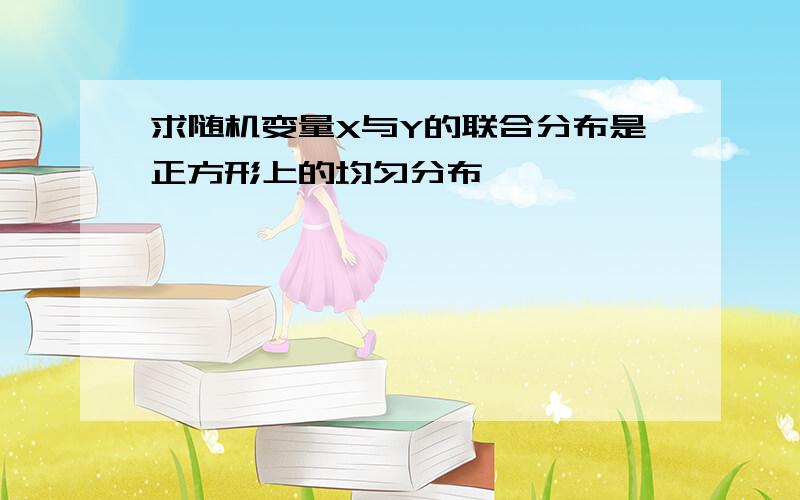 求随机变量X与Y的联合分布是正方形上的均匀分布