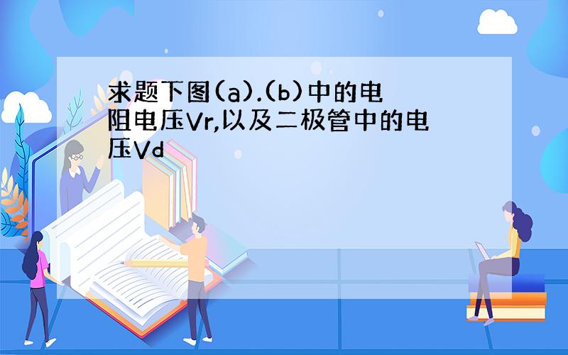 求题下图(a).(b)中的电阻电压Vr,以及二极管中的电压Vd