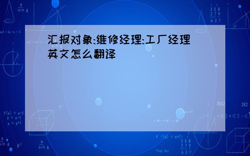 汇报对象:维修经理:工厂经理英文怎么翻译