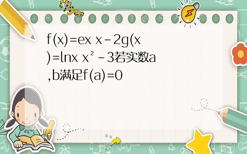 f(x)=ex x-2g(x)=lnx x²-3若实数a,b满足f(a)=0