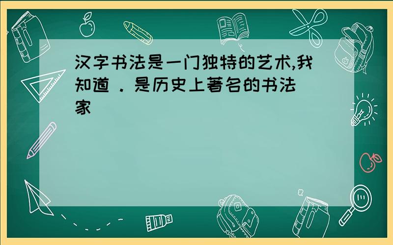 汉字书法是一门独特的艺术,我知道 . 是历史上著名的书法家