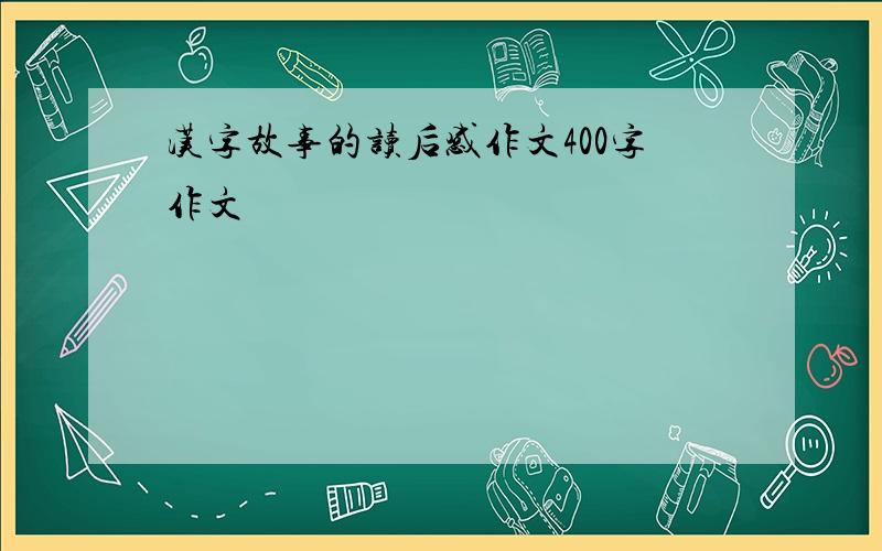 汉字故事的读后感作文400字作文