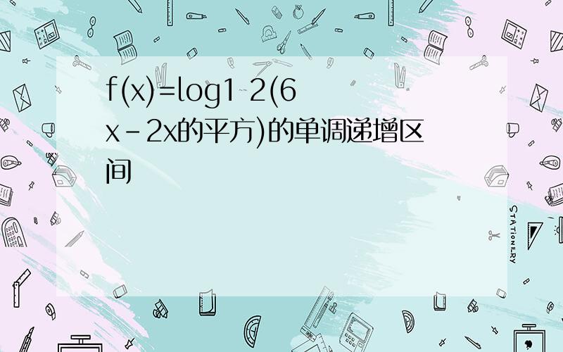 f(x)=log1 2(6 x-2x的平方)的单调递增区间