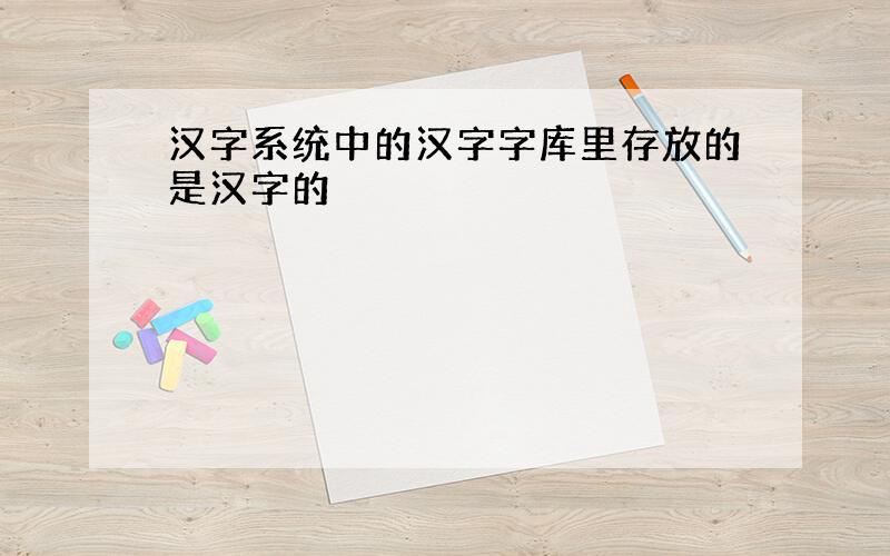 汉字系统中的汉字字库里存放的是汉字的