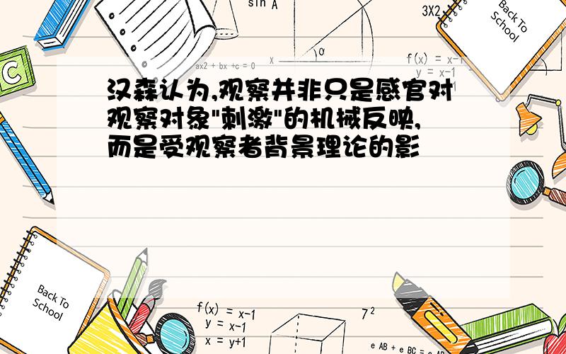 汉森认为,观察并非只是感官对观察对象"刺激"的机械反映,而是受观察者背景理论的影