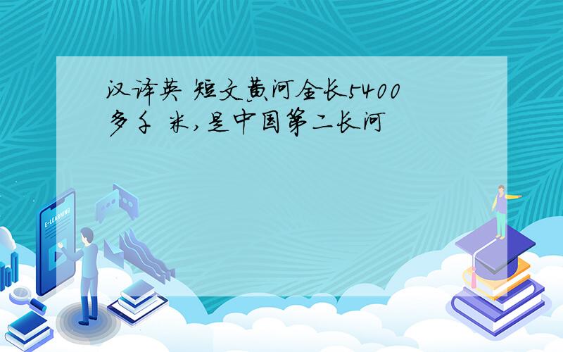 汉译英 短文黄河全长5400多千 米,是中国第二长河